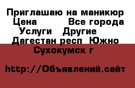 Приглашаю на маникюр › Цена ­ 500 - Все города Услуги » Другие   . Дагестан респ.,Южно-Сухокумск г.